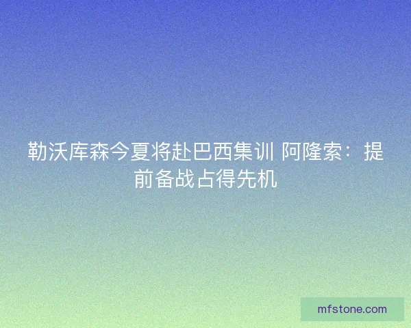 勒沃库森今夏将赴巴西集训 阿隆索：提前备战占得先机