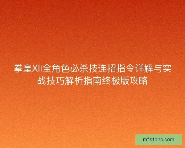 拳皇XII全角色必杀技连招指令详解与实战技巧解析指南终极版攻略
