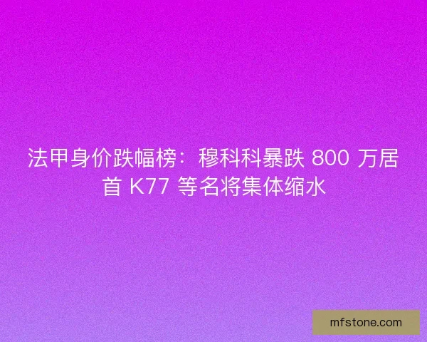 法甲身价跌幅榜：穆科科暴跌 800 万居首 K77 等名将集体缩水