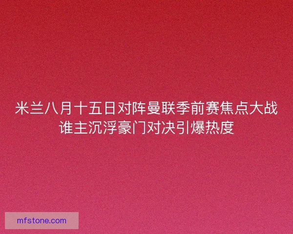米兰八月十五日对阵曼联季前赛焦点大战谁主沉浮豪门对决引爆热度