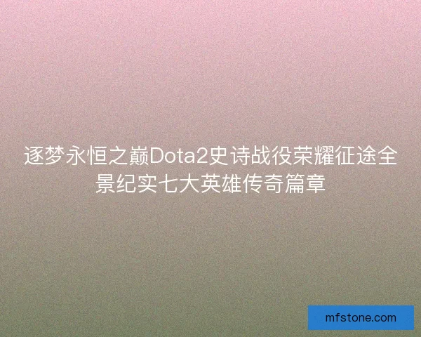 逐梦永恒之巅Dota2史诗战役荣耀征途全景纪实七大英雄传奇篇章