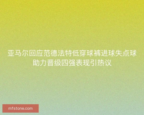 亚马尔回应范德法特低穿球裤进球失点球助力晋级四强表现引热议